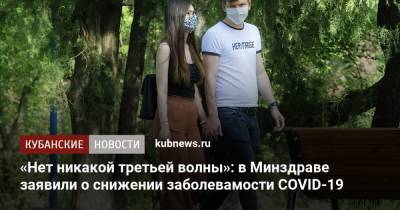 Михаил Мурашко - «Нет никакой третьей волны»: в Минздраве заявили о снижении заболевамости COVID-19 - kubnews.ru - Россия - Краснодарский край