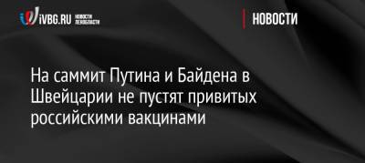 Владимир Путин - Джо Байден - На саммит Путина и Байдена в Швейцарии не пустят привитых российскими вакцинами - ivbg.ru - Россия - США - Швейцария - Женева - Европа