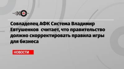 Владимир Евтушенков - Совладелец АФК Система Владимир Евтушенков считает, что правительство должно скорректировать правила игры для бизнеса - echo.msk.ru