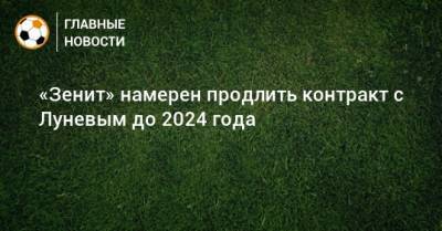 Андрей Лунев - «Зенит» намерен продлить контракт с Луневым до 2024 года - bombardir.ru