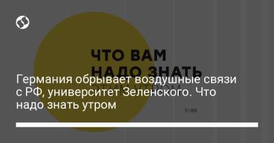 Борис Давиденко - Германия обрывает воздушные связи с РФ, университет Зеленского. Что надо знать утром - liga.net