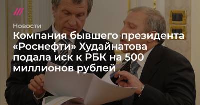 Компания бывшего президента «Роснефти» Худайнатова подала иск к РБК на 500 миллионов рублей - tvrain.ru
