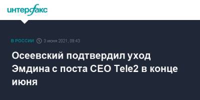 Михаил Осеевский - Осеевский подтвердил уход Эмдина с поста CEO Tele2 в конце июня - interfax.ru - Москва - Пмэф