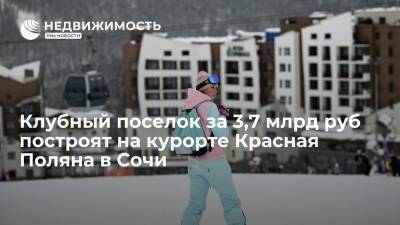 Клубный поселок за 3,7 млрд руб построят на курорте Красная Поляна в Сочи - realty.ria.ru - Сочи - Краснодарский край - Строительство