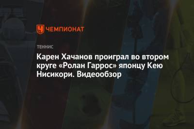 Джокович Новак - Рафаэль Надаль - Карен Хачанов - Карен Хачанов проиграл во втором круге «Ролан Гаррос» японцу Кею Нисикори. Видеообзор - championat.com - Япония - Сербия