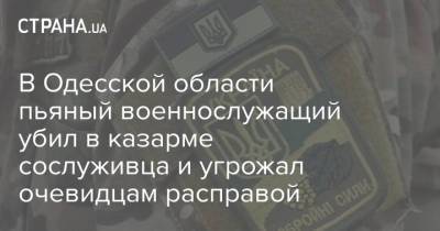 В Одесской области пьяный военнослужащий убил в казарме сослуживца и угрожал очевидцам расправой - strana.ua - Луганская обл. - Харьковская обл. - Одесса - Одесская обл.