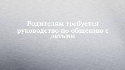 Родителям требуется руководство по общению с детьми - chelny-izvest.ru - респ. Татарстан
