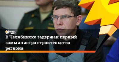 Иван Белавкин - ВЧелябинске задержан первый замминистра строительства региона - ridus.ru - Челябинская обл.