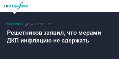 Максим Решетников - Решетников заявил, что мерами ДКП инфляцию не сдержать - interfax.ru - Москва - Пмэф