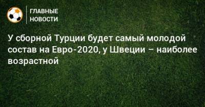 На Евро - У сборной Турции будет самый молодой состав на Евро-2020, у Швеции – наиболее возрастной - bombardir.ru - Турция - Швеция