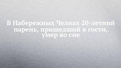 В Набережных Челнах 20-летний парень, пришедший в гости, умер во сне - chelny-izvest.ru - Набережные Челны