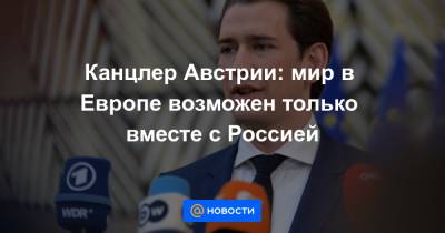 Канцлер Австрии: мир в Европе возможен только вместе с Россией - news.mail.ru - Австрия
