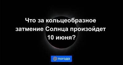 Что за кольцеобразное затмение Солнца произойдет 10 июня? - news.mail.ru - Магадан
