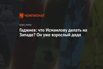 Магомед Исмаилов - Камил Гаджиев - Гаджиев: что Исмаилову делать на Западе? Он уже взрослый дядя - championat.com