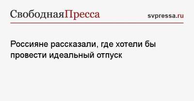 Россияне рассказали, где хотели бы провести идеальный отпуск - svpressa.ru - Египет - Грузия - Турция - Испания - Греция - Таиланд