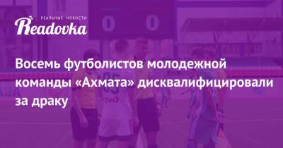 Восемь футболистов молодежной команды «Ахмата» дисквалифицировали за драку - readovka.news - Москва