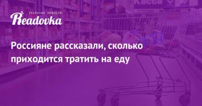 Россияне рассказали, сколько приходится тратить на еду - readovka.news