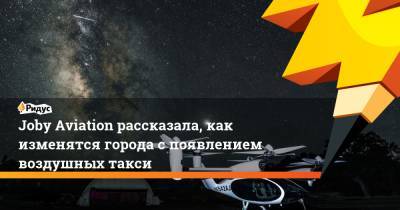 Joby Aviation рассказала, как изменятся города с появлением воздушных такси - ridus.ru