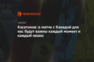 Касатонов: в матче с Канадой для нас будут важны каждый момент и каждый нюанс - championat.com - Канада