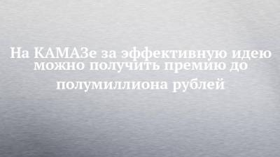 На КАМАЗе за эффективную идею можно получить премию до полумиллиона рублей - chelny-izvest.ru - Камаз