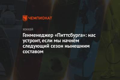 Джефф Картер - Генменеджер «Питтсбурга»: нас устроит, если мы начнём следующий сезон нынешним составом - championat.com