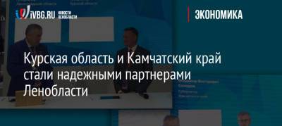 Александр Дрозденко - Роман Старовойт - Владимир Солодов - Курская область и Камчатский край стали надежными партнерами Ленобласти - ivbg.ru - Ленинградская обл. - Курская обл. - Камчатский край - Пмэф
