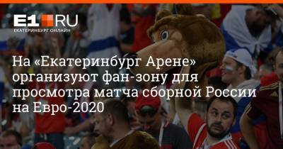 Артем Устюжанин - На Евро - На «Екатеринбург Арене» организуют фан-зону для просмотра матча сборной России на Евро-2020 - e1.ru - Бельгия - Екатеринбург - Финляндия - Дания