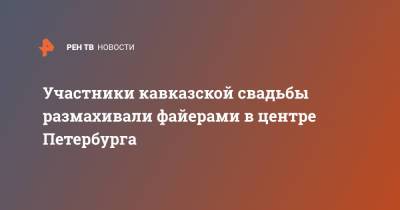 Участники кавказской свадьбы размахивали файерами в центре Петербурга - ren.tv - Санкт-Петербург