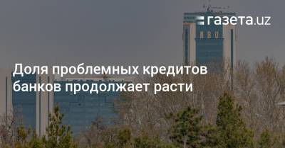 Доля проблемных кредитов банков продолжает расти - gazeta.uz - Узбекистан