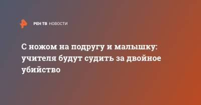 С ножом на подругу и малышку: учителя будут судить за двойное убийство - ren.tv - Саратов