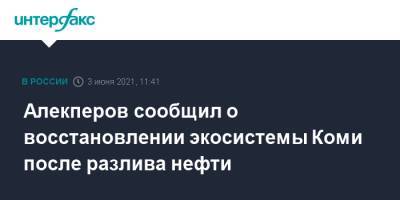 Вагит Алекперов - Алекперов сообщил о восстановлении экосистемы Коми после разлива нефти - interfax.ru - Москва - респ. Коми