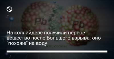 На коллайдере получили первое вещество после Большого взрыва: оно "похоже" на воду - liga.net