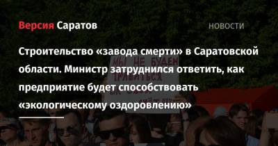 Строительство «завода смерти» в Саратовской области. Министр затруднился ответить, как предприятие будет способствовать «экологическому оздоровлению» - nversia.ru - Саратовская обл. - Экология