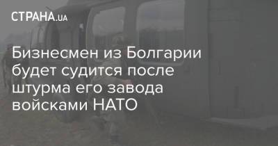 Румен Радев - Бизнесмен из Болгарии будет судится после штурма его завода войсками НАТО - strana.ua - Болгария