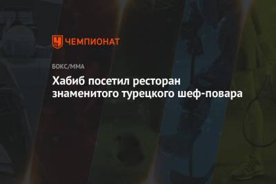 Хабиб Нурмагомедов - Абдулманап Нурмагомедов - Дана Уайт - Хабиб посетил ресторан знаменитого турецкого шеф-повара - championat.com