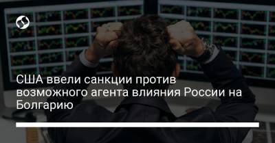 США ввели санкции против возможного агента влияния России на Болгарию - liga.net - Болгария