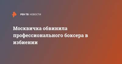 Москвичка обвинила профессионального боксера в избиении - ren.tv - Москва