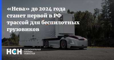 «Нева» до 2024 года станет первой в РФ трассой для беспилотных грузовиков - nsn.fm - Москва - Санкт-Петербург - Тверь