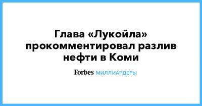 Вагит Алекперов - Глава «Лукойла» прокомментировал разлив нефти в Коми - forbes.ru - респ. Коми - Пмэф