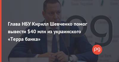 Кирилл Шевченко - Глава НБУ Кирилл Шевченко помог вывести $40 млн из украинского «Терра банка» - thepage.ua - Австрия - Мариуполь
