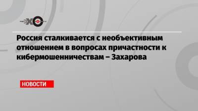 Мария Захарова - Россия сталкивается с необъективным отношением в вопросах причастности к кибермошенничествам – Захарова - echo.msk.ru - Москва