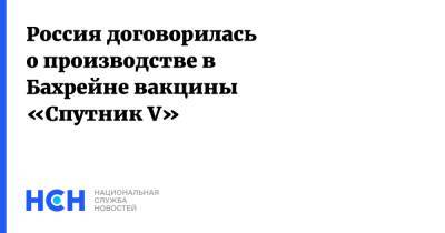 Россия договорилась о производстве в Бахрейне вакцины «Спутник V» - nsn.fm - Россия - Бахрейн