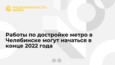 Алексей Текслер - Работы по достройке метро в Челябинске могут начаться в конце 2022 года - realty.ria.ru - Санкт-Петербург - Челябинск