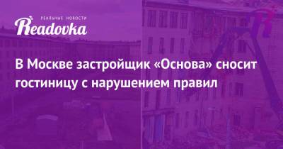 В Москве застройщик «Основа» сносит гостиницу с нарушением правил - readovka.ru - Москва