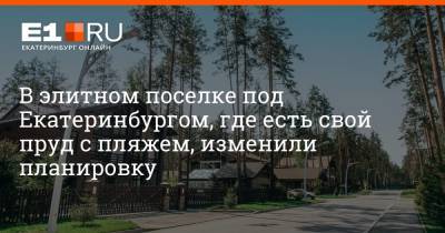 Алексей Орлов - В элитном поселке под Екатеринбургом, где есть свой пруд с пляжем, изменили планировку - e1.ru - Екатеринбург