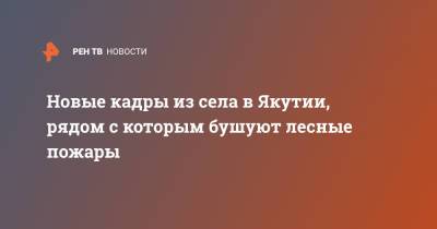 Новые кадры из села в Якутии, рядом с которым бушуют лесные пожары - ren.tv - респ. Саха