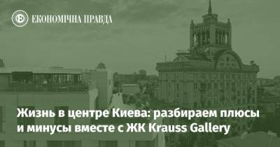 Жизнь в центре Киева: разбираем плюсы и минусы вместе с ЖК Krauss Gallery - epravda.com.ua - місто Киев