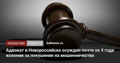 Адвокат в Новороссийске осужден почти на 4 года колонии за покушение на мошенничество - kubnews.ru - Краснодарский край - Новороссийск