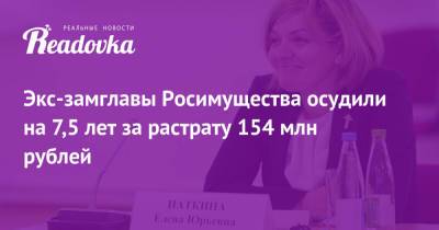 Экс-замглавы Росимущества осудили на 7,5 лет за растрату 154 млн рублей - readovka.news - Москва - Московская обл.