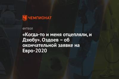 Магомед Оздоев - На Евро - «Когда-то и меня отцепляли, и Дзюбу». Оздоев – об окончательной заявке на Евро-2020 - championat.com